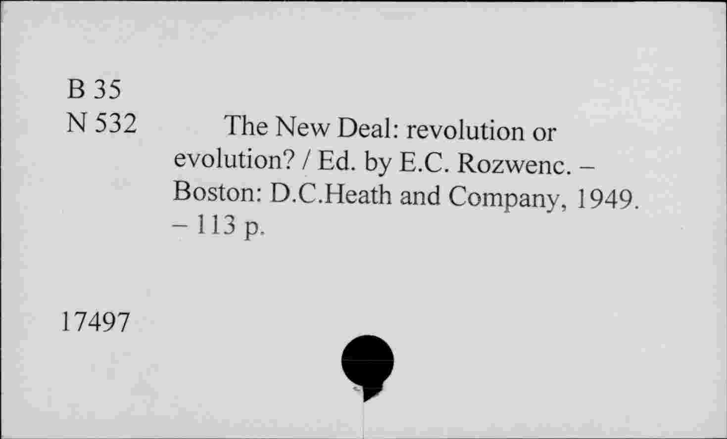 ﻿В 35
N 532 The New Deal: revolution or evolution? / Ed. by E.C. Rozwenc. — Boston: D.C.Heath and Company 1949 -113 p.
17497